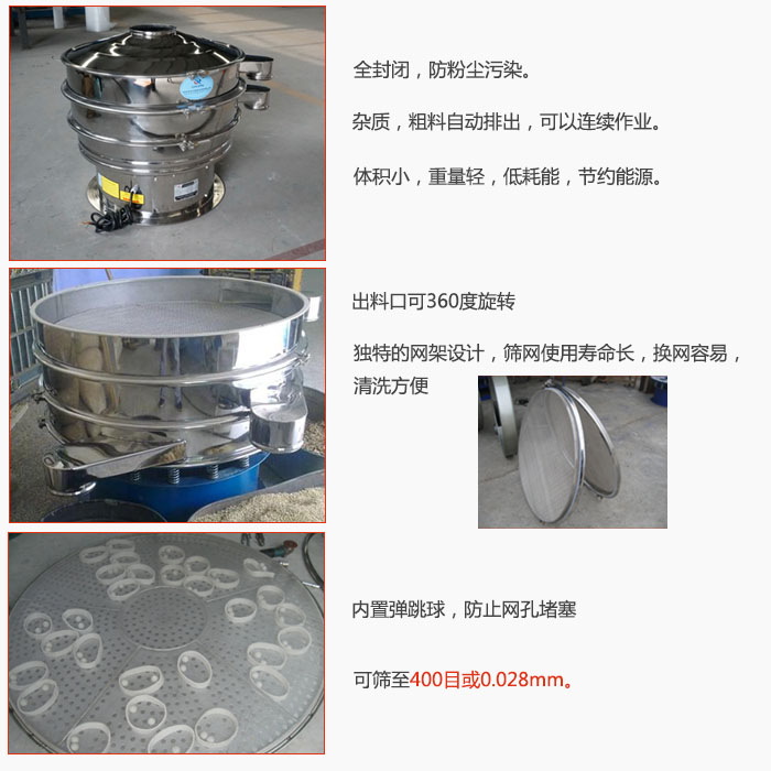800型全不銹鋼振動(dòng)篩特點(diǎn)：全封閉，放粉塵污染。雜質(zhì)，粗料自動(dòng)排出可以連續(xù)作業(yè)。出料口可360度旋轉(zhuǎn)，獨(dú)特的網(wǎng)架設(shè)計(jì)篩網(wǎng)使用壽命長(zhǎng)換網(wǎng)容易清洗方便。內(nèi)置彈跳球，防止網(wǎng)孔堵塞?？珊Y至400目或0。028mm。雜質(zhì)粗料自動(dòng)排出，可以連續(xù)作業(yè)，體積小，重量輕，低耗能，節(jié)約能源。